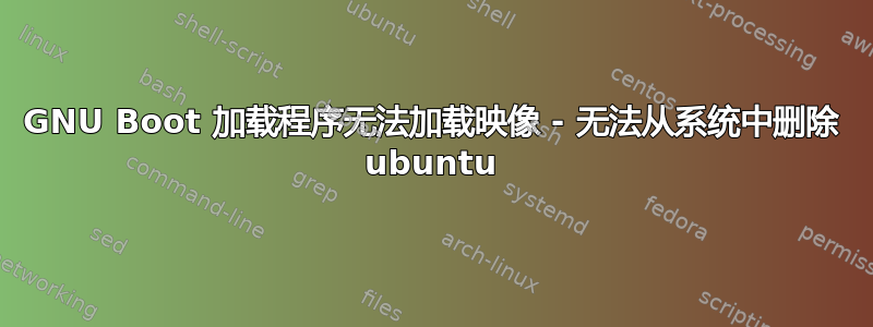 GNU Boot 加载程序无法加载映像 - 无法从系统中删除 ubuntu