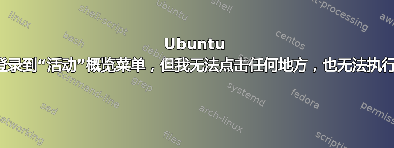 Ubuntu 桌面将我登录到“活动”概览菜单，但我无法点击任何地方，也无法执行任何操作 