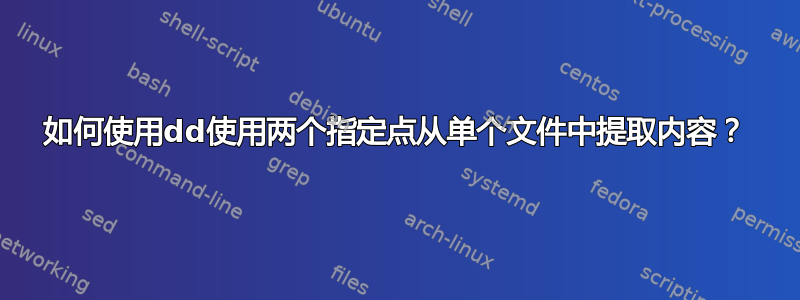 如何使用dd使用两个指定点从单个文件中提取内容？