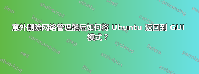 意外删除网络管理器后如何将 Ubuntu 返回到 GUI 模式？