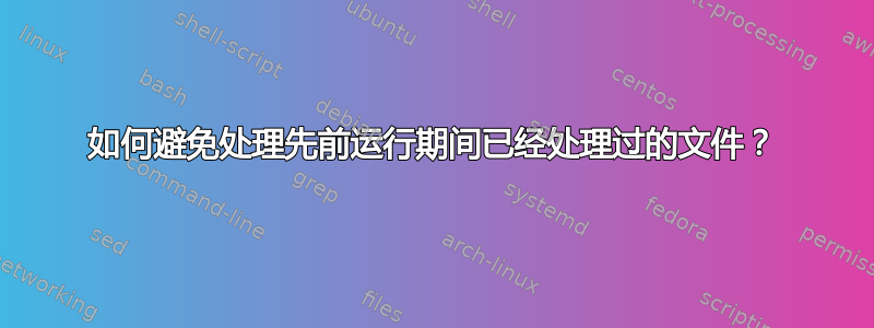 如何避免处理先前运行期间已经处理过的文件？