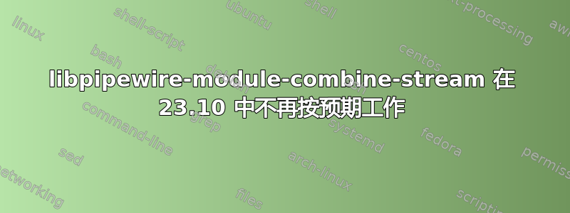 libpipewire-module-combine-stream 在 23.10 中不再按预期工作