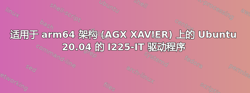 适用于 arm64 架构 (AGX XAVIER) 上的 Ubuntu 20.04 的 I225-IT 驱动程序