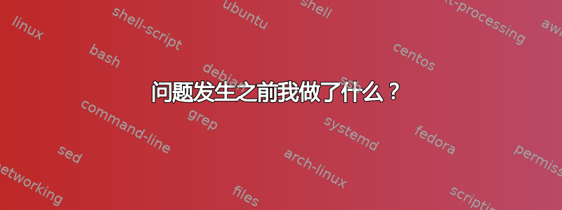 问题发生之前我做了什么？