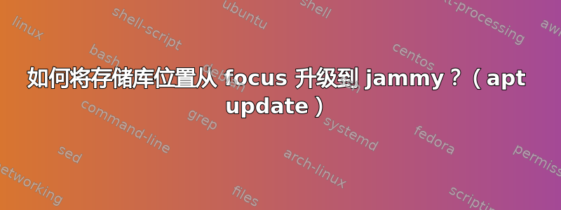 如何将存储库位置从 focus 升级到 jammy？（apt update）