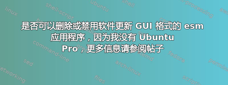 是否可以删除或禁用软件更新 GUI 格式的 esm 应用程序，因为我没有 Ubuntu Pro，更多信息请参阅帖子