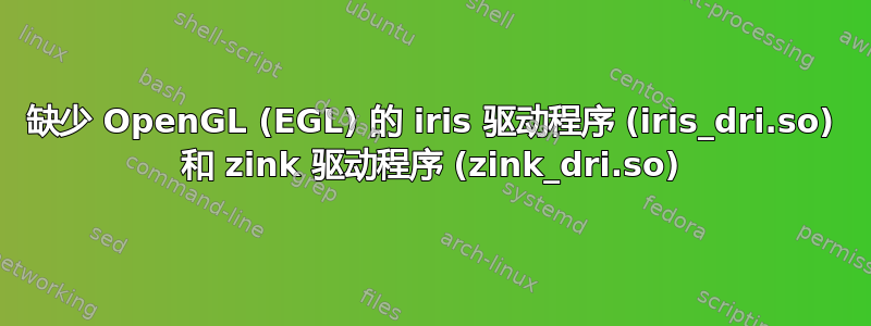 缺少 OpenGL (EGL) 的 iris 驱动程序 (iris_dri.so) 和 zink 驱动程序 (zink_dri.so)