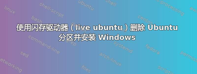 使用闪存驱动器（live ubuntu）删除 Ubuntu 分区并安装 Windows