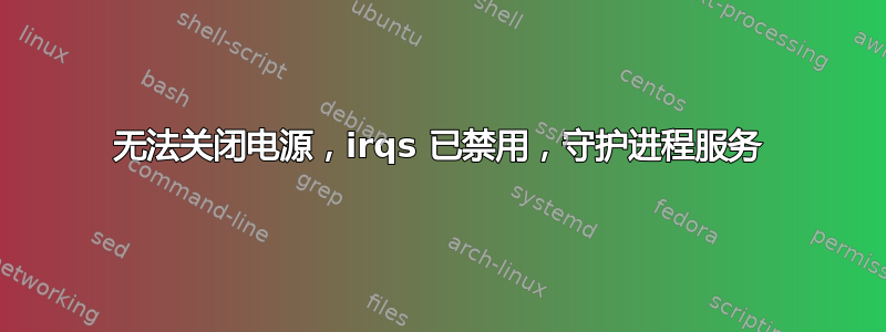 无法关闭电源，irqs 已禁用，守护进程服务