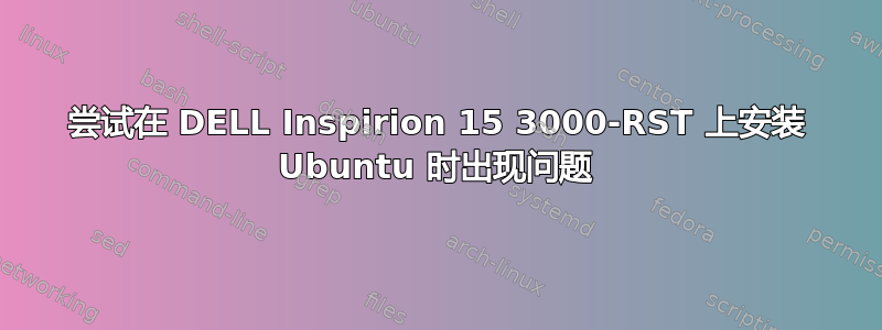 尝试在 DELL Inspirion 15 3000-RST 上安装 Ubuntu 时出现问题
