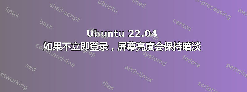 Ubuntu 22.04 如果不立即登录，屏幕亮度会保持暗淡