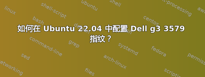 如何在 Ubuntu 22.04 中配置 Dell g3 3579 指纹？