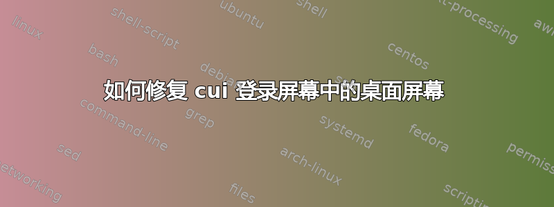 如何修复 cui 登录屏幕中的桌面屏幕