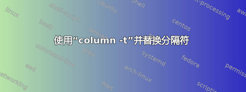 使用“column -t”并替换分隔符