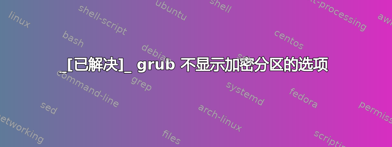 _[已解决]_ grub 不显示加密分区的选项