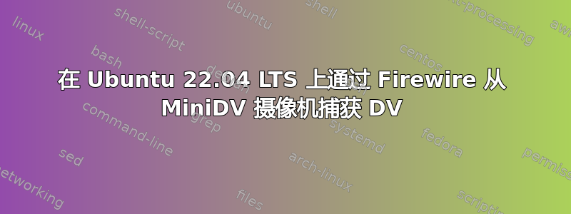 在 Ubuntu 22.04 LTS 上通过 Firewire 从 MiniDV 摄像机捕获 DV