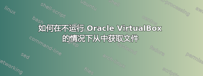 如何在不运行 Oracle VirtualBox 的情况下从中获取文件