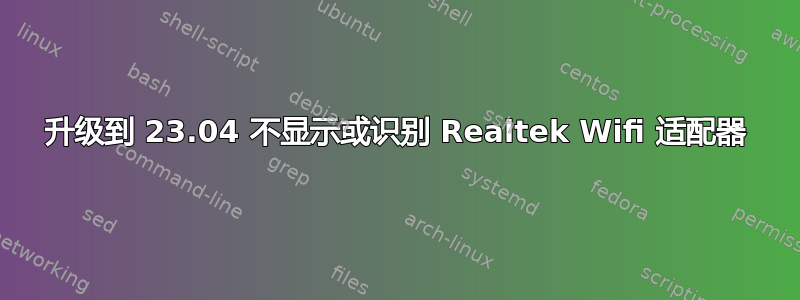 升级到 23.04 不显示或识别 Realtek Wifi 适配器