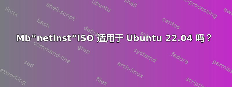 700Mb“netinst”ISO 适用于 Ubuntu 22.04 吗？