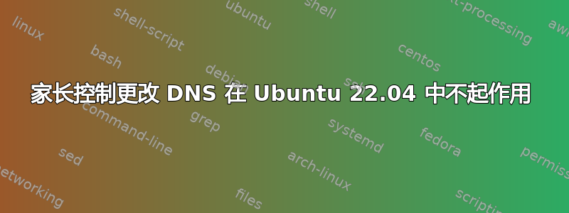 家长控制更改 DNS 在 Ubuntu 22.04 中不起作用