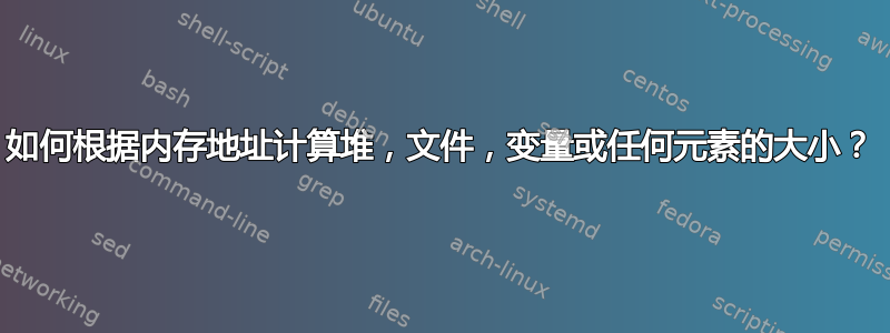 如何根据内存地址计算堆，文件，变量或任何元素的大小？