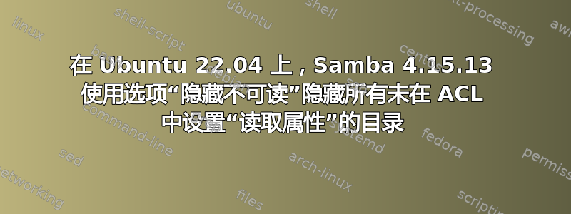 在 Ubuntu 22.04 上，Samba 4.15.13 使用选项“隐藏不可读”隐藏所有未在 ACL 中设置“读取属性”的目录