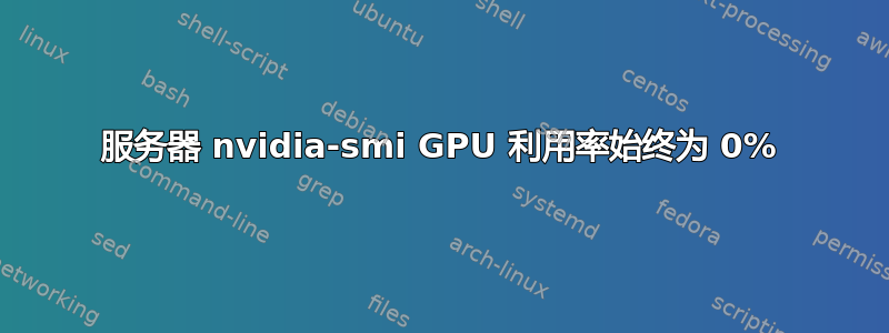 服务器 nvidia-smi GPU 利用率始终为 0%