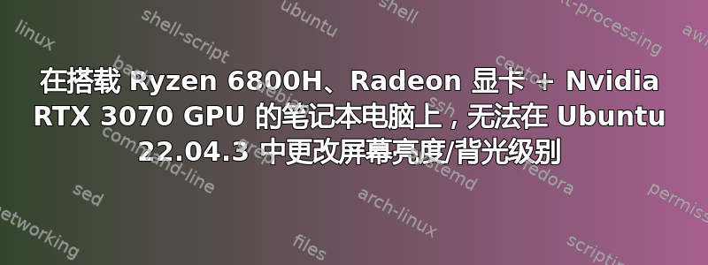 在搭载 Ryzen 6800H、Radeon 显卡 + Nvidia RTX 3070 GPU 的笔记本电脑上，无法在 Ubuntu 22.04.3 中更改屏幕亮度/背光级别