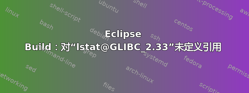 Eclipse Build：对“lstat@GLIBC_2.33”未定义引用