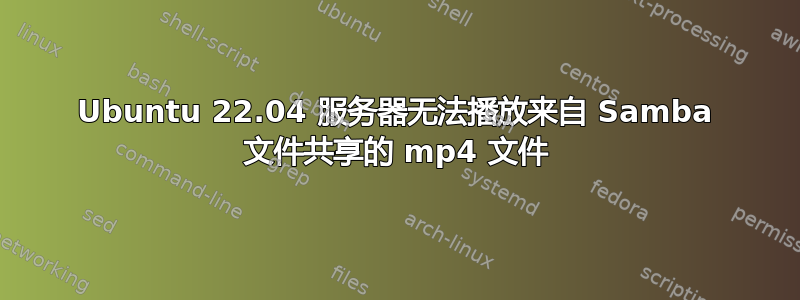 Ubuntu 22.04 服务器无法播放来自 Samba 文件共享的 mp4 文件