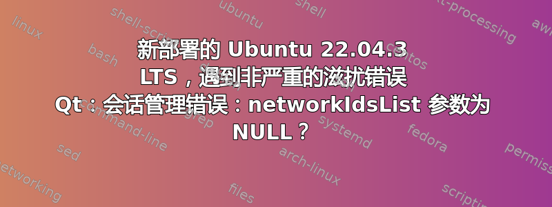 新部署的 Ubuntu 22.04.3 LTS，遇到非严重的滋扰错误 Qt：会话管理错误：networkIdsList 参数为 NULL？