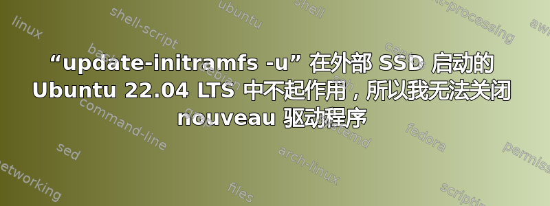 “update-initramfs -u” 在外部 SSD 启动的 Ubuntu 22.04 LTS 中不起作用，所以我无法关闭 nouveau 驱动程序