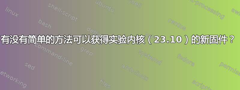 有没有简单的方法可以获得实验内核（23.10）的新固件？