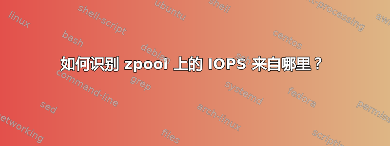 如何识别 zpool 上的 IOPS 来自哪里？