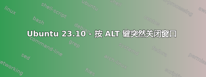 Ubuntu 23.10 - 按 ALT 键突然关闭窗口