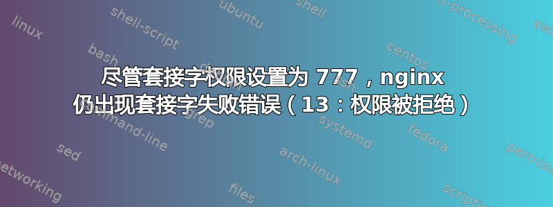 尽管套接字权限设置为 777，nginx 仍出现套接字失败错误（13：权限被拒绝）