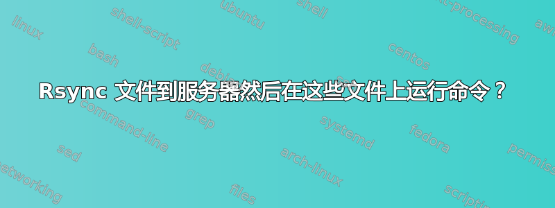 Rsync 文件到服务器然后在这些文件上运行命令？