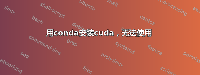 用conda安装cuda，无法使用