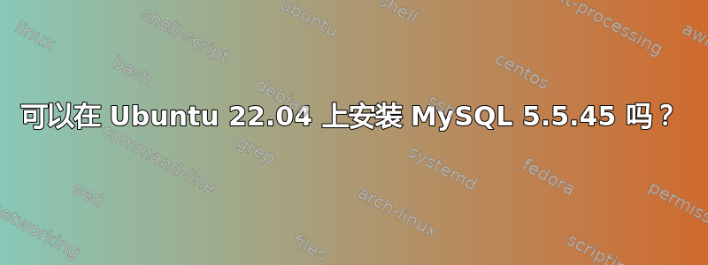 可以在 Ubuntu 22.04 上安装 MySQL 5.5.45 吗？