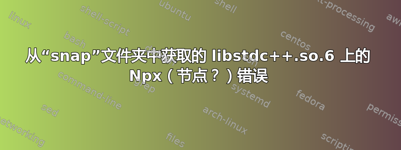 从“snap”文件夹中获取的 libstdc++.so.6 上的 Npx（节点？）错误