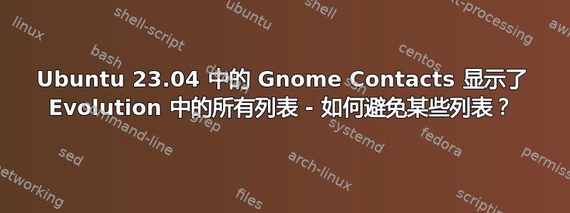 Ubuntu 23.04 中的 Gnome Contacts 显示了 Evolution 中的所有列表 - 如何避免某些列表？