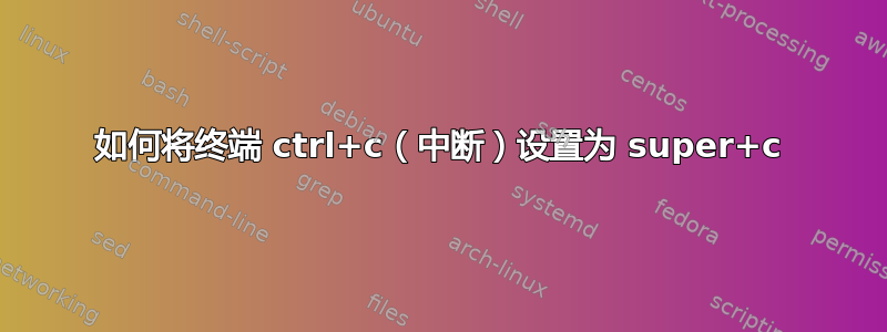 如何将终端 ctrl+c（中断）设置为 super+c