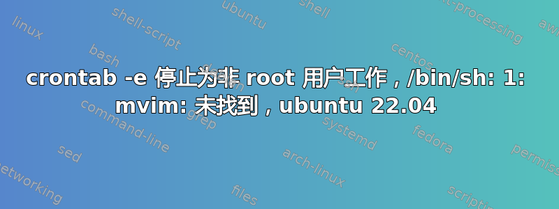 crontab -e 停止为非 root 用户工作，/bin/sh: 1: mvim: 未找到，ubuntu 22.04