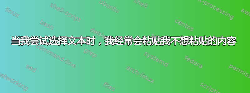 当我尝试选择文本时，我经常会粘贴我不想粘贴的内容