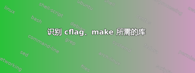 识别 cflag、make 所需的库