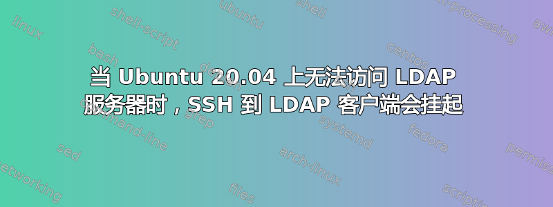 当 Ubuntu 20.04 上无法访问 LDAP 服务器时，SSH 到 LDAP 客户端会挂起