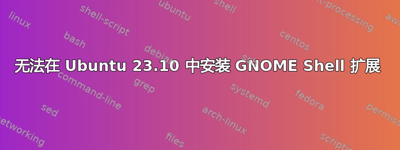 无法在 Ubuntu 23.10 中安装 GNOME Shell 扩展