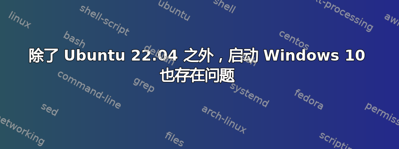 除了 Ubuntu 22.04 之外，启动 Windows 10 也存在问题