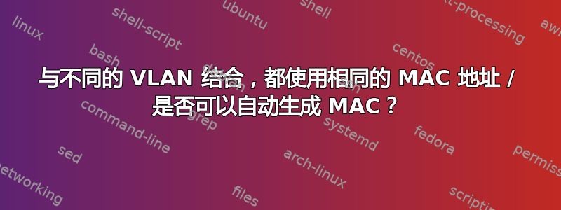 与不同的 VLAN 结合，都使用相同的 MAC 地址 / 是否可以自动生成 MAC？