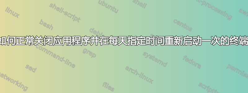 关于如何正常关闭应用程序并在每天指定时间重新启动一次的终端命令